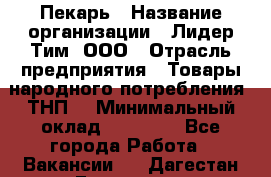 Пекарь › Название организации ­ Лидер Тим, ООО › Отрасль предприятия ­ Товары народного потребления (ТНП) › Минимальный оклад ­ 26 000 - Все города Работа » Вакансии   . Дагестан респ.,Геологоразведка п.